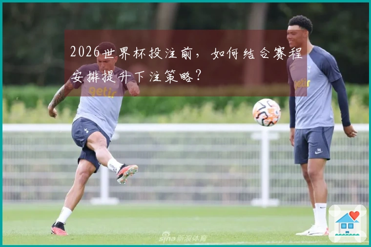 2026世界杯投注前，如何结合赛程安排提升下注策略？