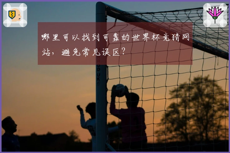 哪里可以找到可靠的世界杯竞猜网站，避免常见误区？