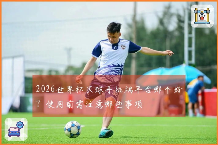 2026世界杯买球手机端平台哪个好？使用前需注意哪些事项