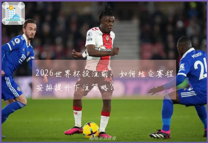 2026世界杯投注前，如何结合赛程安排提升下注策略？