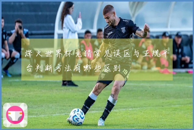 烽火世界杯竞猜常见误区与正规平台判断方法有哪些区别