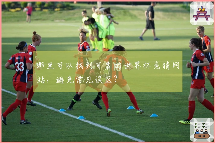 哪里可以找到可靠的世界杯竞猜网站，避免常见误区？