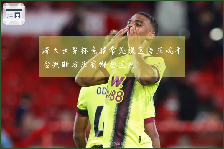 烽火世界杯竞猜常见误区与正规平台判断方法有哪些区别