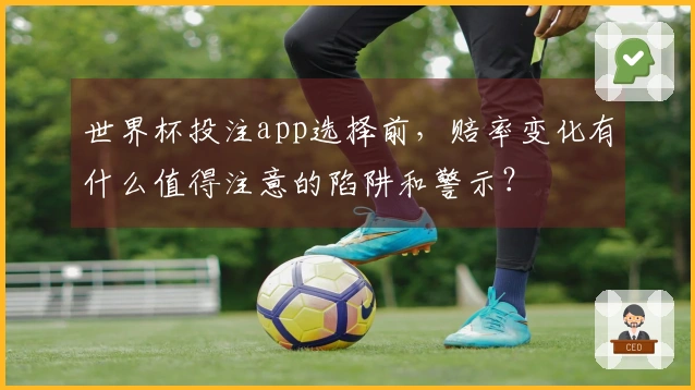 世界杯投注app选择前，赔率变化有什么值得注意的陷阱和警示？