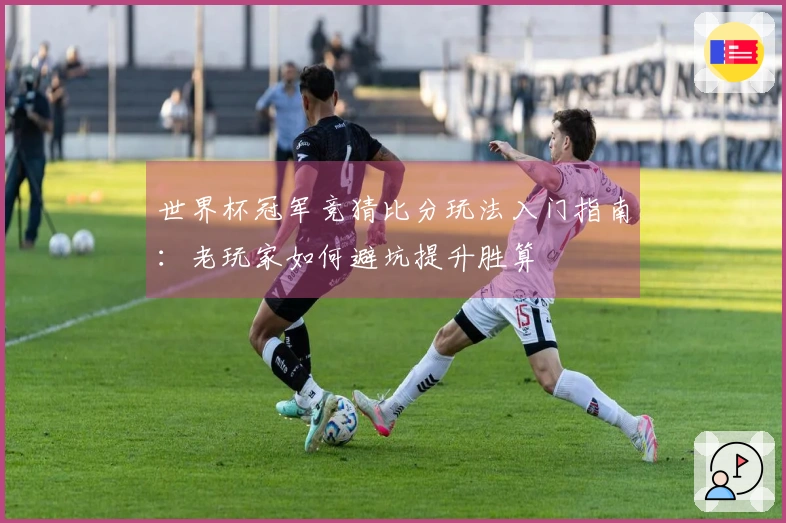 世界杯冠军竞猜比分玩法入门指南：老玩家如何避坑提升胜算