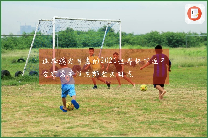 选择稳定可靠的2026世界杯下注平台前需要注意哪些关键点