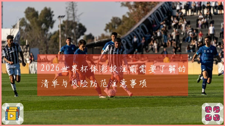 2026世界杯体彩投注前需要了解的清单与风险防范注意事项